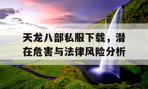 天龙八部私服下载，潜在危害与法律风险分析