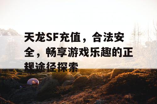 天龙SF充值，合法安全，畅享游戏乐趣的正规途径探索