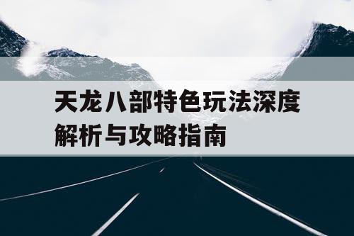 天龙八部特色玩法深度解析与攻略指南