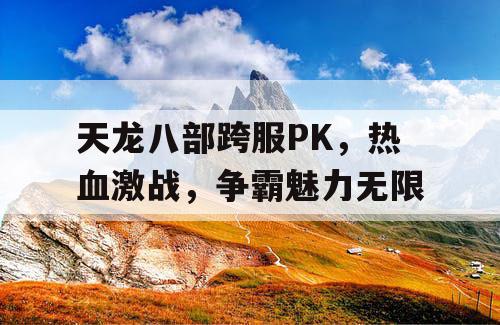 天龙八部跨服PK，热血激战，争霸魅力无限