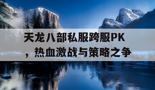 天龙八部私服跨服PK，热血激战与策略之争