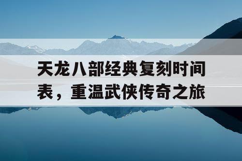 天龙八部经典复刻时间表，重温武侠传奇之旅