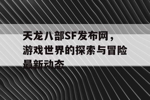 天龙八部SF发布网，游戏世界的探索与冒险最新动态