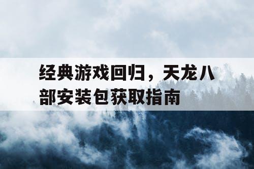 经典游戏回归，天龙八部安装包获取指南