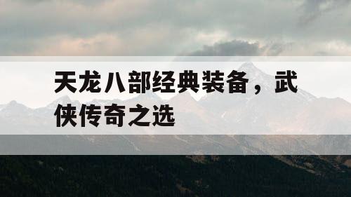 天龙八部经典装备，武侠传奇之选