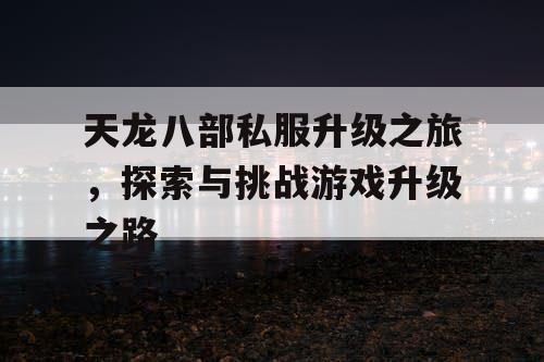 天龙八部私服升级之旅，探索与挑战游戏升级之路