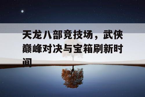 天龙八部竞技场，武侠巅峰对决与宝箱刷新时间