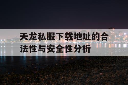 天龙私服下载地址的合法性与安全性分析