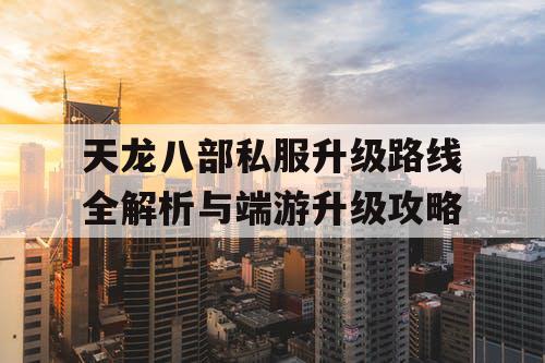 天龙八部私服升级路线全解析与端游升级攻略