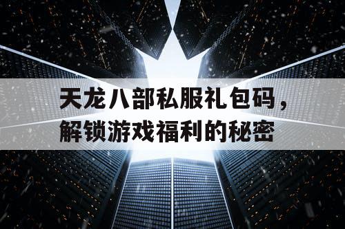 天龙八部私服礼包码，解锁游戏福利的秘密