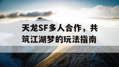 天龙SF多人合作，共筑江湖梦的玩法指南