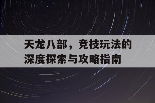 天龙八部，竞技玩法的深度探索与攻略指南