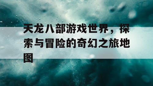 天龙八部游戏世界，探索与冒险的奇幻之旅地图