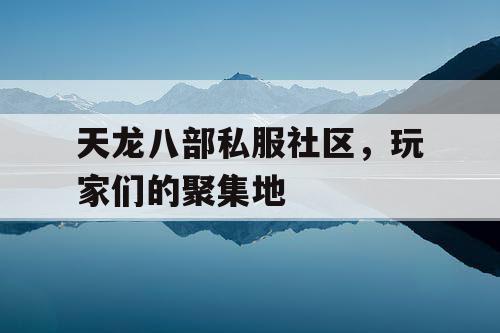 天龙八部私服社区，玩家们的聚集地