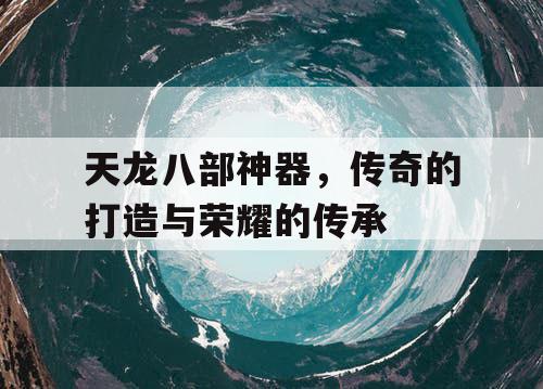 天龙八部神器，传奇的打造与荣耀的传承