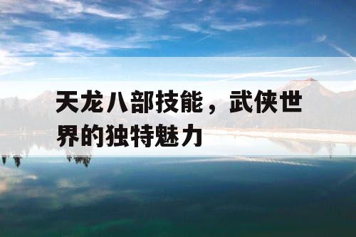 天龙八部技能，武侠世界的独特魅力