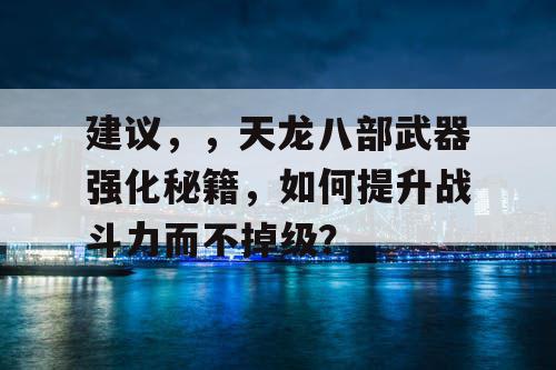 建议，，天龙八部武器强化秘籍，如何提升战斗力而不掉级？