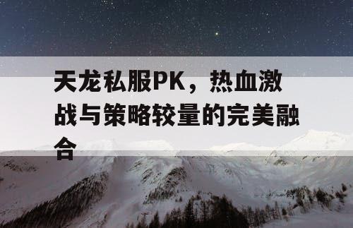 天龙私服PK，热血激战与策略较量的完美融合