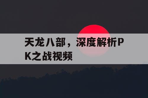 天龙八部，深度解析PK之战视频