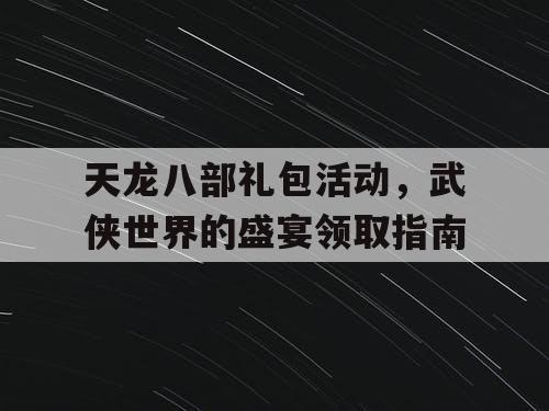 天龙八部礼包活动，武侠世界的盛宴领取指南