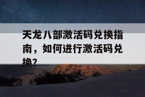 天龙八部激活码兑换指南，如何进行激活码兑换？