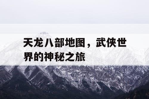 天龙八部地图，武侠世界的神秘之旅