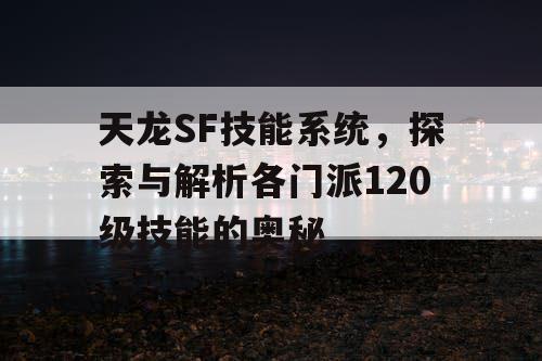 天龙SF技能系统，探索与解析各门派120级技能的奥秘