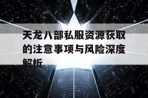 天龙八部私服资源获取的注意事项与风险深度解析