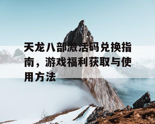 天龙八部激活码兑换指南，游戏福利获取与使用方法