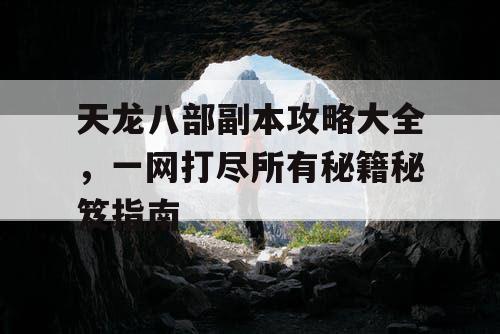 天龙八部副本攻略大全，一网打尽所有秘籍秘笈指南