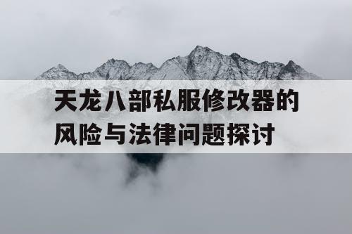 天龙八部私服修改器的风险与法律问题探讨