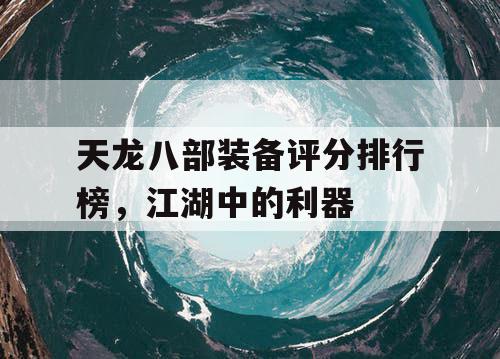 天龙八部装备评分排行榜，江湖中的利器