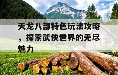 天龙八部特色玩法攻略，探索武侠世界的无尽魅力