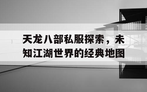 天龙八部私服探索，未知江湖世界的经典地图