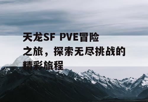 天龙SF PVE冒险之旅，探索无尽挑战的精彩旅程