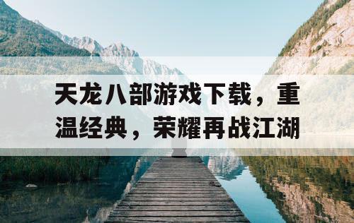 天龙八部游戏下载，重温经典，荣耀再战江湖