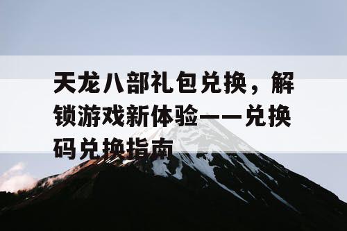 天龙八部礼包兑换，解锁游戏新体验——兑换码兑换指南