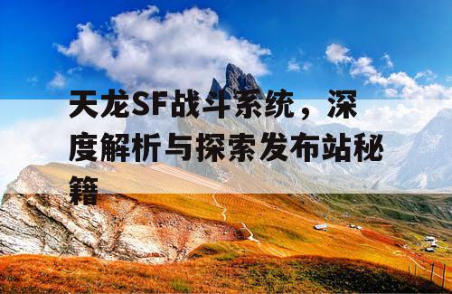 天龙SF战斗系统，深度解析与探索发布站秘籍