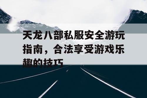 天龙八部私服安全游玩指南，合法享受游戏乐趣的技巧