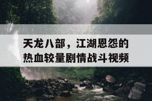 天龙八部，江湖恩怨的热血较量剧情战斗视频