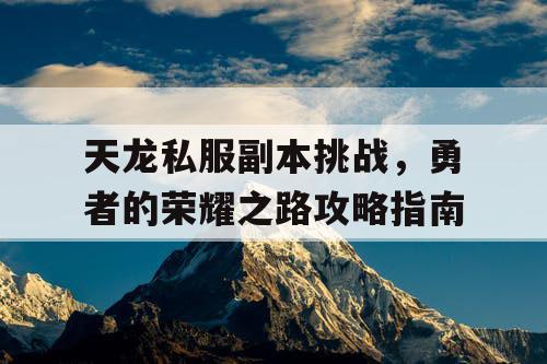 天龙私服副本挑战，勇者的荣耀之路攻略指南