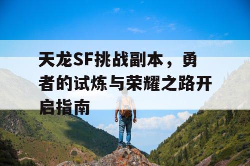 天龙SF挑战副本，勇者的试炼与荣耀之路开启指南