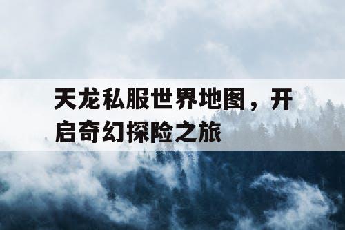 天龙私服世界地图，开启奇幻探险之旅