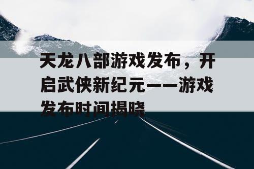 天龙八部游戏发布，开启武侠新纪元——游戏发布时间揭晓