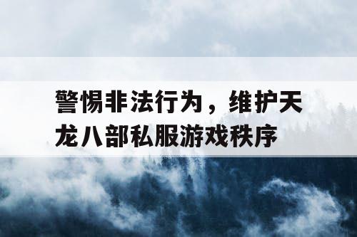 警惕非法行为，维护天龙八部私服游戏秩序