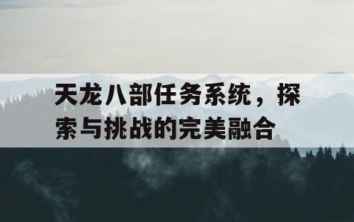 天龙八部任务系统，探索与挑战的完美融合