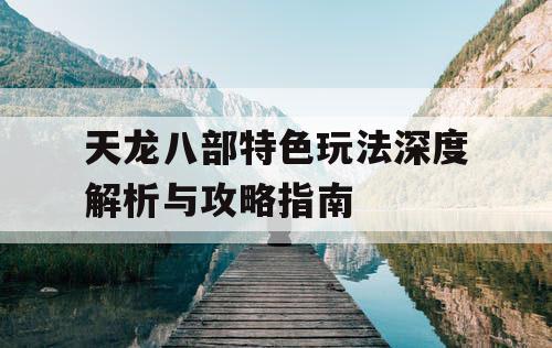 天龙八部特色玩法深度解析与攻略指南