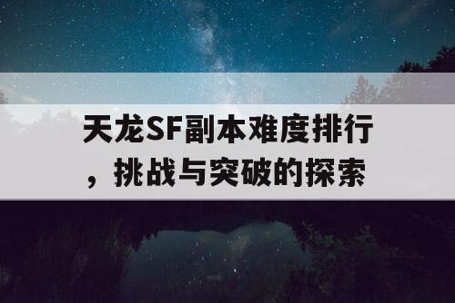 天龙SF副本难度排行，挑战与突破的探索