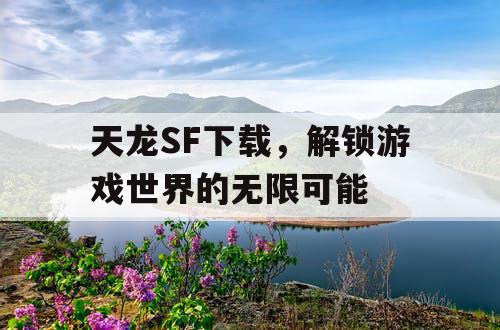 天龙SF下载，解锁游戏世界的无限可能