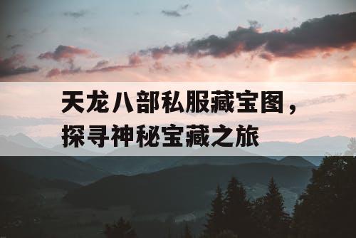 天龙八部私服藏宝图，探寻神秘宝藏之旅